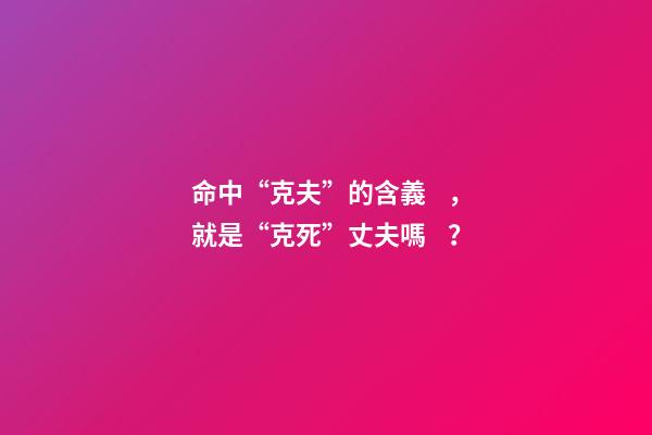 命中“克夫”的含義，就是“克死”丈夫嗎？